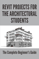 Revit Projects For The Architectural Students: The Complete Beginner'S Guide: Revit Architecture B094T5YV17 Book Cover