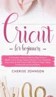 Cricut For Beginners: A Step by Step Guide to Master Design Space and your Cricut Machine. Learn How to Start Cricut With Original Project Ideas, Screenshots and Illustrations 1801916683 Book Cover