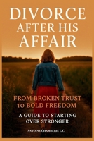 DIVORCE AFTER HIS AFFAIR:: From Broken Trust to Bold Freedom, A Guide to Starting Over Stronger B0G3G3NKS4 Book Cover