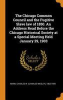 The Chicago Common Council and the Fugitive Slave law of 1850. An Address Read Before the Chicago Historical Society at a Special Meeting Held January 29, 1903 1021499536 Book Cover