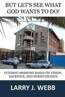 But, Let's See What God Wants to Do!: Funding Mission Projects Based Upon Vision, Sacrifice, and Perseverance 0997804602 Book Cover
