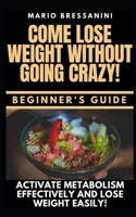 Come Lose Weight Without Going Crazy: BEGINNER'S GUIDE - Come to Activate Your Metabolism Effectively and Lose Weight Easily! B08XZGKZKL Book Cover