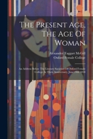 The Present Age, The Age Of Woman: An Address Before The Literary Societies Of Oxford Female College At Their Anniversary, June 24th 1858 1021858285 Book Cover