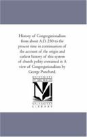 History of Congregationalism From About A.D. 250 to the Present Time in Continuation of the Account of the origin and Earliest History of This System ... of Congregationalism" by George Punchard. 1425563112 Book Cover