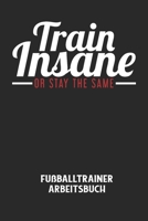 TRAIN INSANE OR STAY THE SAME - Fußballtrainer Arbeitsbuch: Dokumentiere deine Spielerleistungen für die stetige Verbesserungen deines gesamten Teams! B084DG17S2 Book Cover