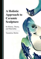 A Holistic Approach to Ceramic Sculpture: Its History, Theory, and Materiality 1527586383 Book Cover