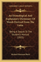 An Etymological And Explanatory Dictionary Of Words Derived From The Latin: Being A Sequel To The Student's Manual 1016706618 Book Cover