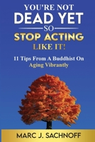 You're Not Dead yet - So Stop Acting Like It! : 11 Tips from a Buddhist on Aging Vibrantly 1939207045 Book Cover