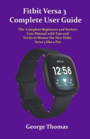 Fitbit Versa 3 Complete User Guide: The Complete Beginners and Seniors User Manual with Tips and Tricks to Master the New Fitbit Versa 3 like a Pro B08LJRYBGB Book Cover