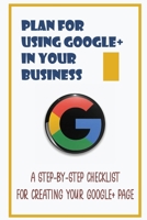 Plan For Using Google+ In Your Business: A Step-By-Step Checklist For Creating Your Google+ Page: How To Use Google+ B09DJ7FZ2H Book Cover