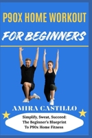 P9OX HOME WORKOUT FOR BEGINNERS: Simplify, Sweat, Succeed: The Beginner’s Blueprint To P90x Home Fitness B0FNMC8P49 Book Cover