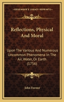 Reflections, Physical And Moral: Upon The Various And Numerous Uncommon Phenomena In The Air, Water, Or Earth 1164826832 Book Cover