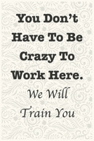 You Don't Have To Be Crazy To Work Here. We Will Train You Funny Office Notebook Journal: journals to write For Women Men Boss Coworkers Colleagues Students Friends Office Gag Gift 1673970311 Book Cover