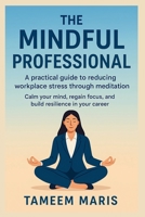 The Mindful Professional: A practical guide to reducing workplace stress through meditation: Calm your mind, regain focus, and build resilience in your career B0FN3S4QW8 Book Cover