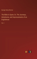 The Bible In Spain, Or, The Journeys, Adventures, and Imprisonments of an Englishman: Vol. I 3385123968 Book Cover