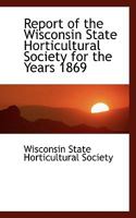 Report of the Wisconsin State Horticultural Society for the Years 1869 0554457679 Book Cover