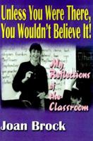 Unless You Were There, You Wouldn't Believe It: My Reflections of the Classroom 0595100120 Book Cover