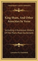 King Sham, And Other Atrocities In Verse: Including A Humorous History Of The Pike's Peak Excitement 0548405492 Book Cover