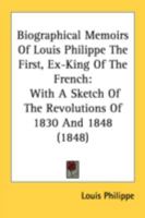 Biographical Memoirs Of Louis Philippe The First, Ex-King Of The French: With A Sketch Of The Revolutions Of 1830 And 1848 1436789311 Book Cover