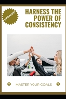 Harness the Power of Consistency: Master Your Goals B0H7CC6V2Q Book Cover
