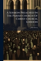 A Sermon Preached In The Parish-church Of Christ-church, London: ... June The 3d, 1773: ... By ... John, Lord Bishop Of Lincoln. Published At The ... ... To Which Is Annexed, An Account Of The... 1247506681 Book Cover