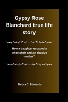 Gypsy Rose Blanchard true life story: How a daughter escaped a wheelchair and an abusive mother" B0CRXDDJ8G Book Cover
