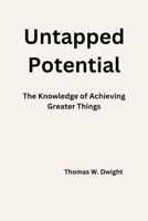 Untapped Potential: The Knowledge of Achieving Greater Things B0CSWPQF5R Book Cover