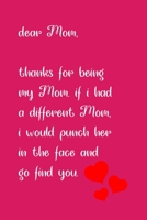 Dear Mom, Thanks for being my Mom . if i had a different Mom, I would punch her in the face and go find you: Special and funny valentine's day, Birthday Gift for Mom, Blank Lined Notebook Journal 1661959717 Book Cover