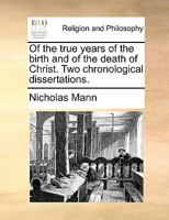 Of the true years of the birth and of the death of Christ. Two chronological dissertations. 117107834X Book Cover