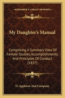My Daughter's Manual: Comprising A Summary View Of Female Studies, Accomplishments, And Principles Of Conduct 1145373259 Book Cover