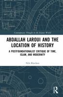 Abdallah Laroui and the Location of History: A Postfoundationalist Critique of Time, Islam, and Modernity (Contemporary Thought in the Islamic World) 1472489381 Book Cover