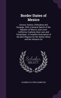 Border States of Mexico: Sonora, Sinaloa, Chihuahua and Durango. With a General Sketch of the Republic of Mexico, and Lower California, Coahuila, New ... for the Settler, Miner and the Advance Gu 1359695044 Book Cover