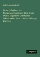 General-Register und Nachschlagebuch zum Band XI von Dudík: Allgemeine Geschichte Mährens oder Band I der Luxemburge bis 1333 (German Edition) 356393293X Book Cover