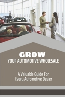 Grow Your Automotive Wholesale: A Valuable Guide For Every Automotive Dealer: Vehicle Wholesale Salary B09BTCFDVT Book Cover