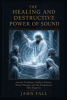 The Healing and Destructive Power of Sound: Ancient Traditions, Modern Science, Music Therapy and the Frequencies That Shape Us B0HCLBKRXB Book Cover
