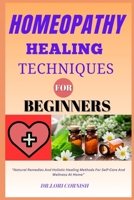 HOMEOPATHY HEALING TECHNIQUES FOR BEGINNERS: "Natural Remedies And Holistic Healing Methods For Self-Care And Wellness At Home" B0DPN5W67S Book Cover