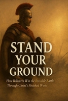 STAND YOUR GROUND: How Believer's Win the Invisible Battle Through Christ's Finished Work B0GMRJPZ73 Book Cover