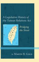 A Legislative History of the Taiwan Relations Act: Bridging the Strait 1498511147 Book Cover
