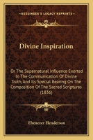 Divine Inspiration; Or, the Supernatural Influence Exerted in the Communication of Divine Truth and Its Special Bearing on the Composition of the Sacred Scriptures: With Notes and Illustrations 1436823862 Book Cover