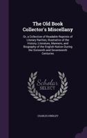 The Old Book Collector's Miscellany; Or, a Collection of Readable Reprints of Literary Rarities, Illustrative of the History, Literature, Manners, and Biography of the English Nation During the Sixtee 1357672705 Book Cover