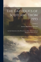 The Catholics of Scotland From 1593: And the Extinction of the Hierarchy in 1603, Till the Death of Bishop Carruthers in 1852; Volume 2 1361271485 Book Cover