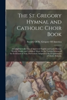 The St. Gregory Hymnal and Catholic Choir Book; a Complete Collection of Approved English and Latin Hymns, Motets, Masses and Liturgical Music for the ... to the Requirements of Choirs, Schools, 101554245X Book Cover
