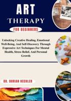 Art Therapy for Beginners: Unlocking Creative Healing, Emotional Well-Being, And Self-Discovery Through Expressive Art Techniques For Mental Health, Stress Relief, And Personal Growth B0G4N9B2R3 Book Cover