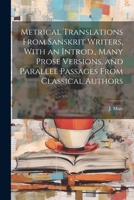Metrical Translations From Sanskrit Writers, With an Introd., Many Prose Versions, and Parallel Passages From Classical Authors 102224521X Book Cover