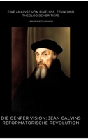 Die Genfer Vision: Jean Calvins reformatorische Revolution: Eine Analyse von Einfluss, Ethik und theologischer Tiefe (German Edition) 3384476980 Book Cover
