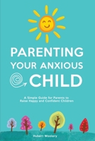 Parenting Your Anxious Child: A Simple Guide for Parents to Raise Happy and Confident Children 1914403312 Book Cover