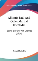 Allison's Lad and Other Martial Interludes; Being Six One-act Dramas 0548397031 Book Cover