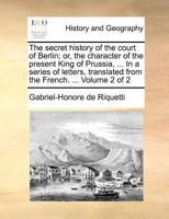 The secret history of the court of Berlin; or, the character of the present King of Prussia, ... In a series of letters, translated from the French. ... Volume 2 of 2 1171360460 Book Cover