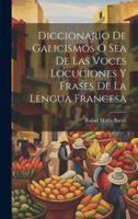 Diccionario De Galicismos: � Sea De Las Voces, Locuciones Y Frases De La Lengua Francesa Que Se Han Introducido En El Habla Castellana Moderna ...... 1021420328 Book Cover