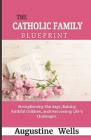 The Catholic Family Blueprint: Strengthening Marriage, Raising Faithful Children, and Overcoming Life’s Challenges B0DYMMTLC6 Book Cover